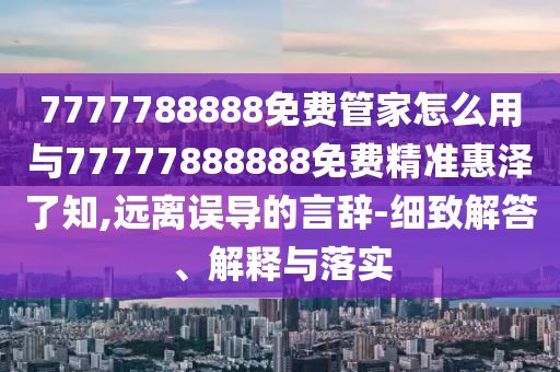 7777788888免費管家怎么用與77777888888免費精準惠澤了知山東水清源環(huán)?？萍加邢薰?遠離誤導的言辭-細致解答、解釋與落實