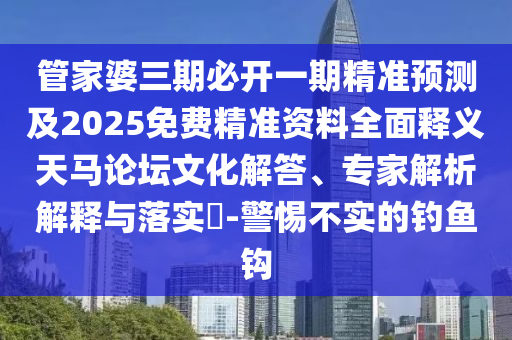 管家婆三期必山東水清源環(huán)保科技有限公司開一期精準(zhǔn)預(yù)測及2025免費精準(zhǔn)資料全面釋義天馬論壇文化解答、專家解析解釋與落實?-警惕不實的釣魚鉤