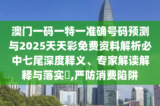 澳門一碼一特一準確號碼預測與2025天天彩免費資料解析必中七尾深度釋義、專家解山東水清源環(huán)?？萍加邢薰咀x解釋與落實?,嚴防消費陷阱