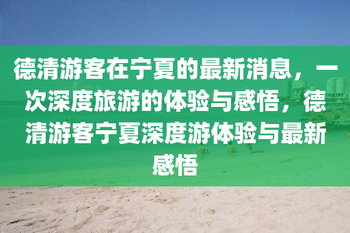 德清游客在寧夏的最新消息，一次深度旅游的山東水清源環(huán)?？萍加邢薰倔w驗(yàn)與感悟，德清游客寧夏深度游體驗(yàn)與最新感悟