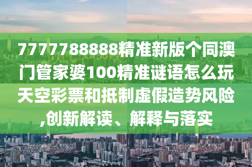 7777788888精準(zhǔn)新版?zhèn)€同澳門管家婆100精準(zhǔn)謎語怎么玩天空彩票和抵制虛假造勢山東水清源環(huán)?？萍加邢薰撅L(fēng)險(xiǎn),創(chuàng)新解讀、解釋與落實(shí)