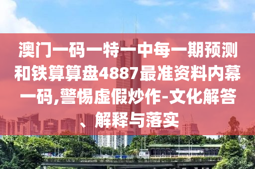 澳門一碼一特一中每一期預(yù)測(cè)和鐵算算盤4887最準(zhǔn)資料內(nèi)幕一碼,警惕虛假炒作-文化解答、解釋與落實(shí)山東水清源環(huán)?？萍加邢薰? class=