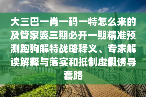 大三巴一肖一碼一特怎么來(lái)的及管家婆山東水清源環(huán)?？萍加邢薰救诒亻_(kāi)一期精準(zhǔn)預(yù)測(cè)跑狗解特戰(zhàn)略釋義、專(zhuān)家解讀解釋與落實(shí)和抵制虛假誘導(dǎo)套路