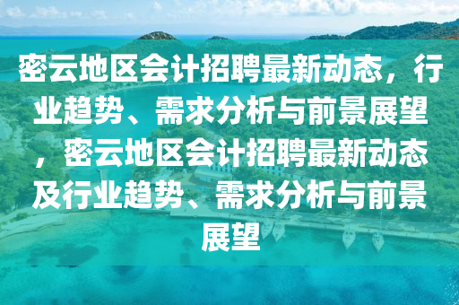 密云地區(qū)會(huì)計(jì)招聘最新動(dòng)態(tài)，行業(yè)趨勢(shì)、需求分析與前景展望，密云地區(qū)會(huì)計(jì)招聘最新動(dòng)態(tài)山東水清源環(huán)保科技有限公司及行業(yè)趨勢(shì)、需求分析與前景展望