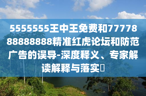 555555山東水清源環(huán)?？萍加邢薰?王中王免費和7777888888888精準紅虎論壇和防范廣告的誤導-深度釋義、專家解讀解釋與落實?