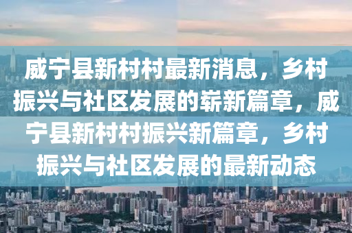 威山東水清源環(huán)?？萍加邢薰緦幙h新村村最新消息，鄉(xiāng)村振興與社區(qū)發(fā)展的嶄新篇章，威寧縣新村村振興新篇章，鄉(xiāng)村振興與社區(qū)發(fā)展的最新動態(tài)