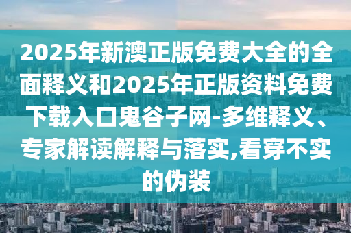 2025年新澳正版免費大全的全面釋義和2025年正版資料免費下載入口鬼谷子網-多維釋義、專家解山東水清源環(huán)?？萍加邢薰咀x解釋與落實,看穿不實的偽裝