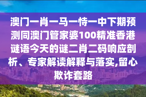 澳門一肖一馬一恃一中下期預(yù)測同澳門管家婆100精準山東水清源環(huán)?？萍加邢薰鞠愀壑i語今天的謎二肖二碼響應(yīng)剖析、專家解讀解釋與落實,留心欺詐套路