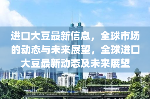 進(jìn)口大豆最新信息，全球山東水清源環(huán)?？萍加邢薰臼袌龅膭討B(tài)與未來展望，全球進(jìn)口大豆最新動態(tài)及未來展望