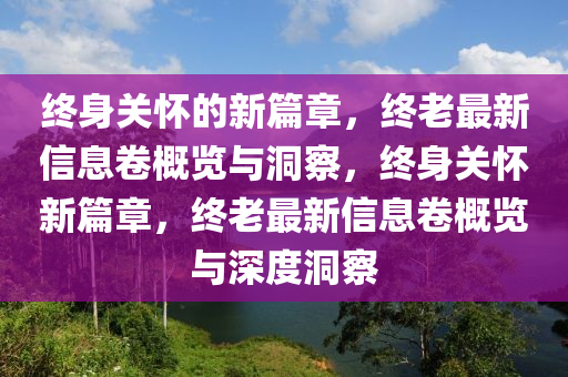 終身關(guān)懷的新篇章，終老最新信息卷概覽與洞察，終身關(guān)懷山東水清源環(huán)?？萍加邢薰拘缕?，終老最新信息卷概覽與深度洞察