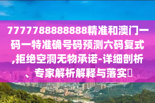 7777788888888精準和澳門一碼一特準確號碼預(yù)測六碼復(fù)式,拒絕空洞無物承諾-詳細剖析、專家山東水清源環(huán)?？萍加邢薰窘馕鼋忉屌c落實?