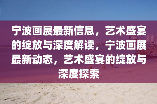 寧波畫展最新信息山東水清源環(huán)?？萍加邢薰荆囆g(shù)盛宴的綻放與深度解讀，寧波畫展最新動態(tài)，藝術(shù)盛宴的綻放與深度探索