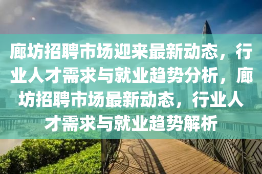 廊坊招聘市場(chǎng)迎來(lái)最新動(dòng)態(tài)，行業(yè)人才需求與就業(yè)趨勢(shì)分析山東水清源環(huán)?？萍加邢薰?，廊坊招聘市場(chǎng)最新動(dòng)態(tài)，行業(yè)人才需求與就業(yè)趨勢(shì)解析