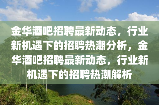 金華酒吧招聘最新動態(tài)，行業(yè)新機遇下的招聘熱潮分析，金華酒吧招聘最新動態(tài)，行業(yè)新機遇下的招聘熱潮解析山東水清源環(huán)保科技有限公司