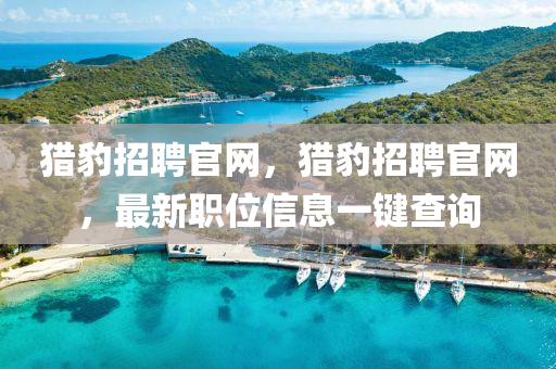 獵豹招聘官網(wǎng)，獵豹招聘官山東水清源環(huán)?？萍加邢薰揪W(wǎng)，最新職位信息一鍵查詢