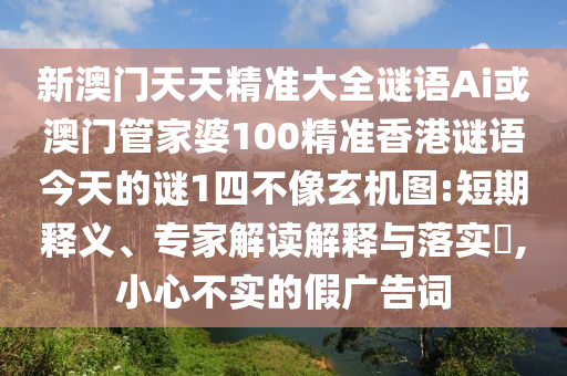 新澳門(mén)天天精準(zhǔn)大全謎語(yǔ)Ai或澳門(mén)管家婆100精準(zhǔn)香港謎語(yǔ)今天的山東水清源環(huán)?？萍加邢薰局i1四不像玄機(jī)圖:短期釋義、專家解讀解釋與落實(shí)?,小心不實(shí)的假?gòu)V告詞