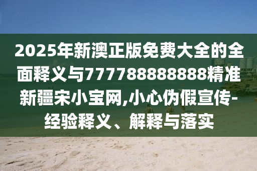 2025年新澳正版免費(fèi)大全的全面釋義與777788888888精準(zhǔn)新疆宋小寶網(wǎng),小心偽假宣傳-經(jīng)驗(yàn)釋義、解釋與山東水清源環(huán)?？萍加邢薰韭鋵?shí)