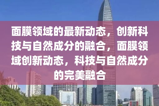 面膜領(lǐng)域的最新動(dòng)態(tài)，創(chuàng)山東水清源環(huán)?？萍加邢薰拘驴萍寂c自然成分的融合，面膜領(lǐng)域創(chuàng)新動(dòng)態(tài)，科技與自然成分的完美融合