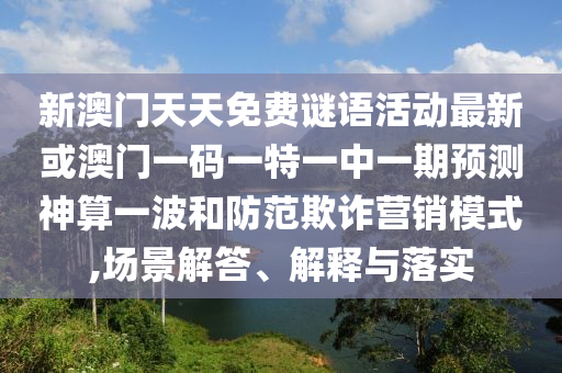 新澳門天天免費(fèi)謎語(yǔ)活動(dòng)最新或澳門一碼一特一中一期預(yù)測(cè)神算一波和防范欺詐營(yíng)銷模式,場(chǎng)景解答、解釋與落實(shí)山東水清源環(huán)?？萍加邢薰? class=