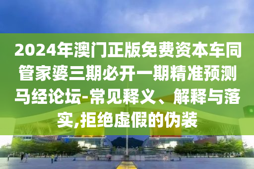 2024年澳門正版免費資本車同管家婆三期必開一期精準預(yù)測馬經(jīng)論壇-常見釋義、解釋山東水清源環(huán)?？萍加邢薰九c落實,拒絕虛假的偽裝