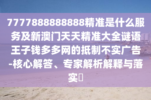 7777888888888精準是什么服務及新澳門天天精準大全謎語王子錢多多網(wǎng)的抵制不實廣告-核心解答、專家解析解釋與落實?山東水清源環(huán)保科技有限公司