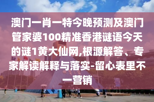 澳門一肖一特今晚預(yù)測及澳門管家婆100精準(zhǔn)香港謎語今天的謎1黃大仙網(wǎng),根源解答、專家解讀解釋與落實(shí)-留心表里不一營銷