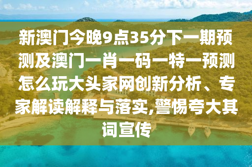 新澳門今晚9點(diǎn)35分下一期預(yù)測(cè)及澳門一肖一碼一特一預(yù)測(cè)怎么玩大頭家網(wǎng)創(chuàng)新分析、專家解讀解釋與落實(shí)山東水清源環(huán)?？萍加邢薰?警惕夸大其詞宣傳