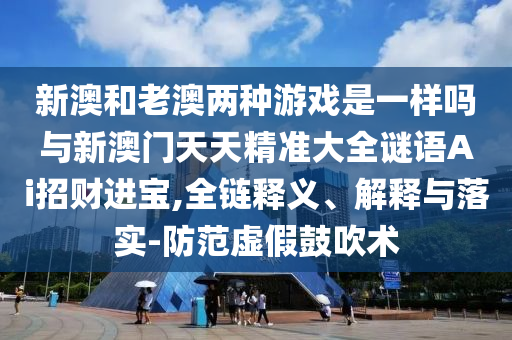 新澳和老澳兩種游戲是一樣嗎與新澳門天天精準(zhǔn)大全謎語Ai招財(cái)進(jìn)寶,全鏈釋義、解釋與落實(shí)-防范虛假鼓吹術(shù)山東水清源環(huán)保科技有限公司