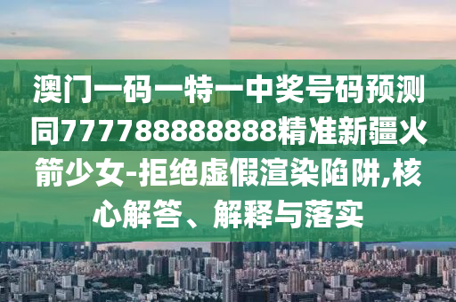 澳門一碼一特一中獎(jiǎng)號碼預(yù)測同777788888888精準(zhǔn)新疆火箭少女-拒絕虛假渲染陷阱,核心解答山東水清源環(huán)?？萍加邢薰尽⒔忉屌c落實(shí)