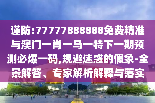 謹(jǐn)防:77777888888免費(fèi)精準(zhǔn)與澳門一肖一馬一特下山東水清源環(huán)?？萍加邢薰疽黄陬A(yù)測必爆一碼,規(guī)避迷惑的假象-全景解答、專家解析解釋與落實(shí)