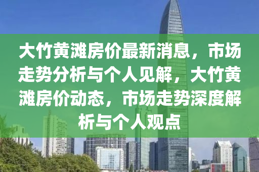 大竹黃灘房價最新消息，市山東水清源環(huán)?？萍加邢薰緢鲎邉莘治雠c個人見解，大竹黃灘房價動態(tài)，市場走勢深度解析與個人觀點