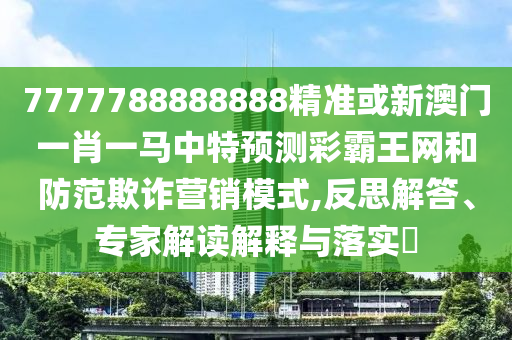 7777788888888精準(zhǔn)或新澳門一肖一馬中特預(yù)測(cè)彩霸王網(wǎng)和防范欺詐營銷模式,反思解答、專家解讀解釋與落實(shí)?山東水清源環(huán)?？萍加邢薰? class=
