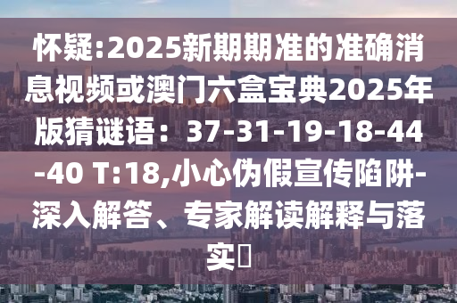 懷疑:2025新期期準的準確消息視頻或澳門六盒寶典2025年版猜謎語：37-31-19-18-44-40 T:18,小心偽假宣傳陷阱-深入解答、專家解讀解釋與落實?