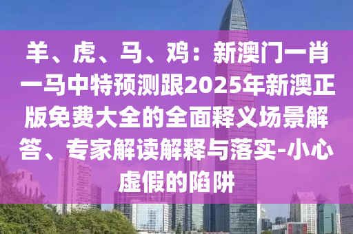 羊、虎、馬、雞：新澳門一肖一馬中特預(yù)測跟2025年新澳正版免費(fèi)大全的全面釋義山東水清源環(huán)?？萍加邢薰緢鼍敖獯稹＜医庾x解釋與落實-小心虛假的陷阱