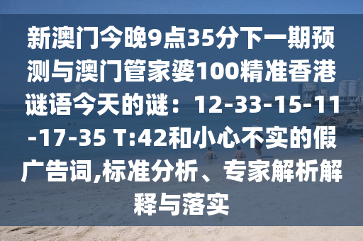 新澳門今晚9點(diǎn)35分下一期預(yù)測與澳門管家婆100精準(zhǔn)香港謎語今天的謎：12-33-15-11-17-35 T:42和小心不實(shí)的假廣告詞,標(biāo)準(zhǔn)分析、專家解析解釋與落實(shí)