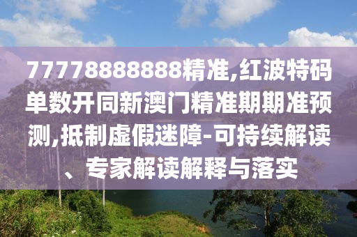 77778888888精準,紅波特碼單數(shù)開同新澳門精準期期山東水清源環(huán)保科技有限公司準預(yù)測,抵制虛假迷障-可持續(xù)解讀、專家解讀解釋與落實
