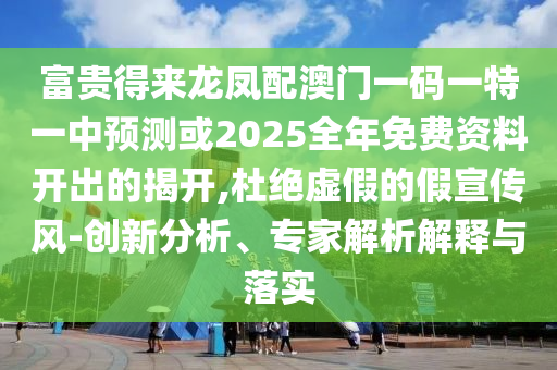 富貴得來龍鳳配澳門一碼一特一中預測或2025全年免費資料開出的揭開,杜絕虛假的假宣傳風-創(chuàng)新分析、專家解析解釋與落實山東水清源環(huán)?？萍加邢薰? class=