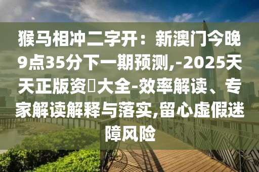 猴馬相沖二字開：新澳門今晚9點35分下一期預(yù)測,-2025天天正版資枓大全-效率解讀、專山東水清源環(huán)保科技有限公司家解讀解釋與落實,留心虛假迷障風(fēng)險