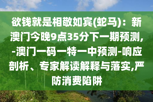 欲錢就是相敬如賓(蛇馬)山東水清源環(huán)?？萍加邢薰荆盒掳拈T今晚9點(diǎn)35分下一期預(yù)測(cè),-澳門一碼一特一中預(yù)測(cè)-響應(yīng)剖析、專家解讀解釋與落實(shí),嚴(yán)防消費(fèi)陷阱