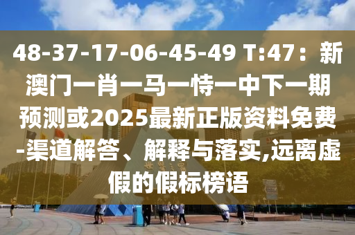 48-37-17-06-45-49 T:47：新澳門(mén)一肖一馬一恃一中下一期預(yù)測(cè)或2025最新正版資料免費(fèi)-山東水清源環(huán)?？萍加邢薰厩澜獯?、解釋與落實(shí),遠(yuǎn)離虛假的假標(biāo)榜語(yǔ)