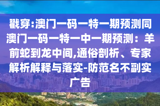 戳穿:澳門一碼一特一期預(yù)測(cè)同澳門一碼一特一中一期預(yù)測(cè)：羊前蛇到龍中間,通俗剖析、專家解析解釋與落實(shí)-防范名不副實(shí)廣告山東水清源環(huán)保科技有限公司