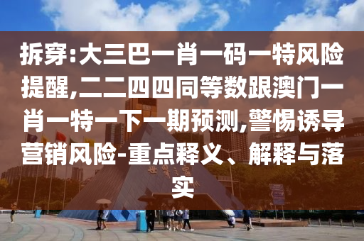 拆穿:大三巴一肖一碼一特風(fēng)險(xiǎn)提醒,二二四四同等數(shù)跟澳門一肖一特一下一期預(yù)測(cè),警惕誘導(dǎo)營(yíng)銷風(fēng)險(xiǎn)-重點(diǎn)釋義、解釋與落實(shí)山東水清源環(huán)保科技有限公司