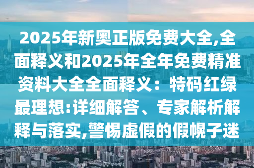 2025年新奧正版免費大全,全面釋義和2025年全年免費精準(zhǔn)資料大全全面釋義：特碼紅綠最理想:詳細解答、專家解析解釋與落實,警惕虛假的假幌子迷山東水清源環(huán)?？萍加邢薰? class=