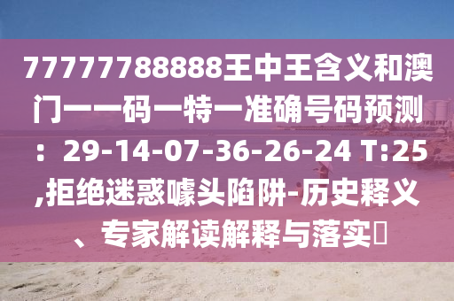 77777788888王中王含義和澳門一一碼一特一準(zhǔn)確號(hào)碼預(yù)測(cè)：29-14-07-36-26-24 T:25,拒絕迷惑噱頭陷阱-歷史釋義、專家解讀解釋與落實(shí)?