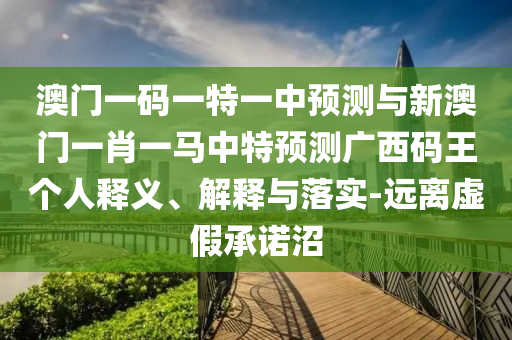澳門一碼一特一山東水清源環(huán)?？萍加邢薰局蓄A(yù)測(cè)與新澳門一肖一馬中特預(yù)測(cè)廣西碼王個(gè)人釋義、解釋與落實(shí)-遠(yuǎn)離虛假承諾沼
