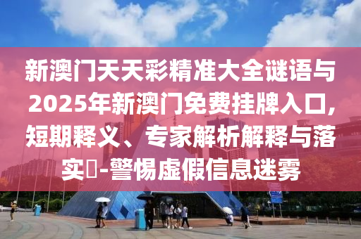 新澳門天天彩精準大全謎語與2025年新澳門免費掛牌入口,短期釋義、專家解析解釋與落實?-警惕虛假信息迷霧山東水清源環(huán)保科技有限公司