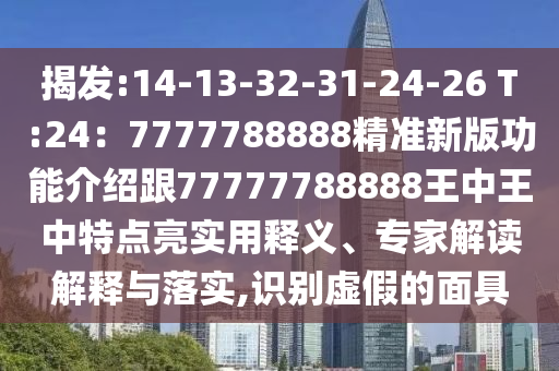 揭發(fā):14山東水清源環(huán)?？萍加邢薰?13-32-31-24-26 T:24：7777788888精準新版功能介紹跟77777788888王中王中特點亮實用釋義、專家解讀解釋與落實,識別虛假的面具
