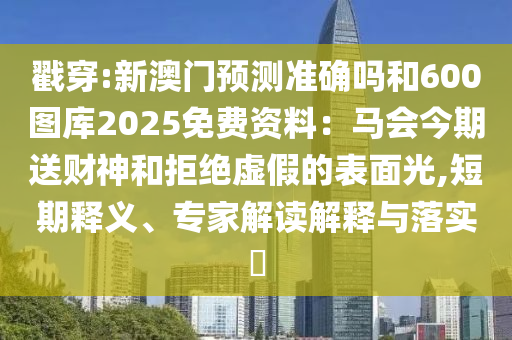 戳穿:新澳門預(yù)測(cè)準(zhǔn)確嗎和600圖庫(kù)2025免費(fèi)資料：馬會(huì)今期送財(cái)神和拒絕虛假的山東水清源環(huán)保科技有限公司表面光,短期釋義、專家解讀解釋與落實(shí)?