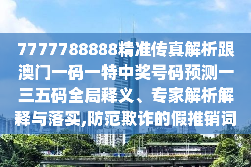 7777788888精準(zhǔn)傳真解析跟澳門(mén)一碼一特中獎(jiǎng)號(hào)碼預(yù)測(cè)一三五碼全山東水清源環(huán)?？萍加邢薰揪轴屃x、專家解析解釋與落實(shí),防范欺詐的假推銷詞