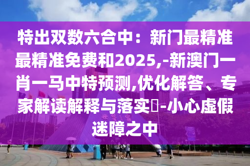 特出雙數(shù)六合中：新門最精準(zhǔn)最精準(zhǔn)免費(fèi)和2025,-新澳門一肖一馬中特預(yù)測(cè),優(yōu)化解答、專家解讀解釋與落實(shí)?-小心虛假迷障之中